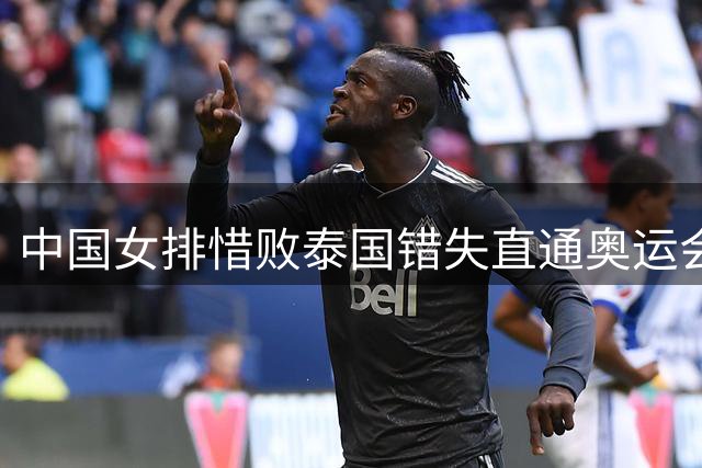 中国女排惜败泰国错失直通奥运会资格 亚锦赛最佳阵容三人入选