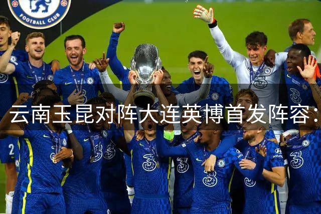 云南玉昆对阵大连英博首发阵容：外援对决成焦点