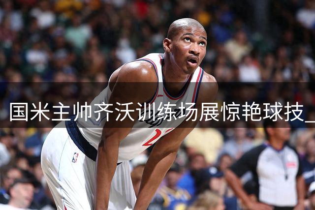 国米主帅齐沃训练场展惊艳球技 俱乐部晒视频盛赞足球基因