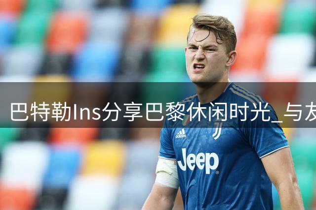 巴特勒Ins分享巴黎休闲时光 与友人共度惬意一天