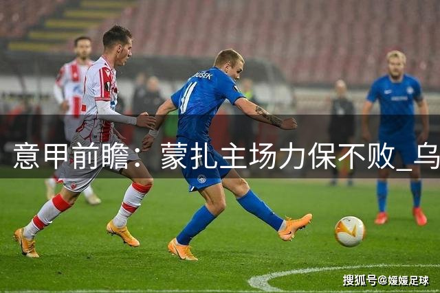 意甲前瞻：蒙扎主场力保不败 乌迪内斯客战艰难