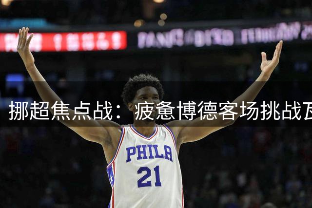 挪超焦点战：疲惫博德客场挑战瓦勒伦加，中场大将缺席成胜负手