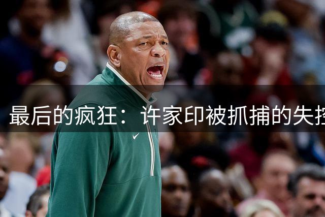 最后的疯狂：许家印被抓捕的失控三秒钟，简直是惊心动魄