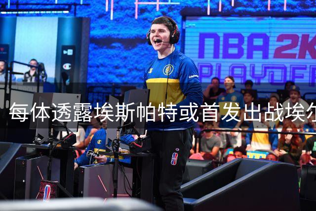 每体透露埃斯帕特或首发出战埃尔切 中场位置成新选择