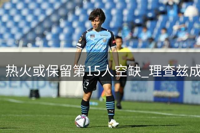 热火或保留第15人空缺 理查兹成潜在引援目标