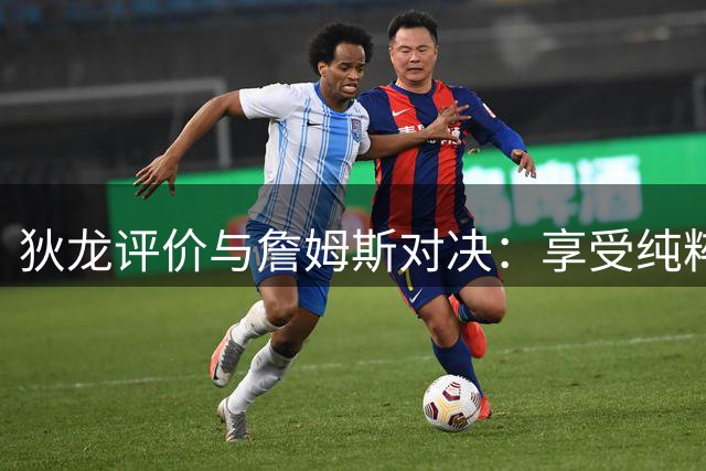 狄龙评价与詹姆斯对决：享受纯粹竞技乐趣而非宿敌之争