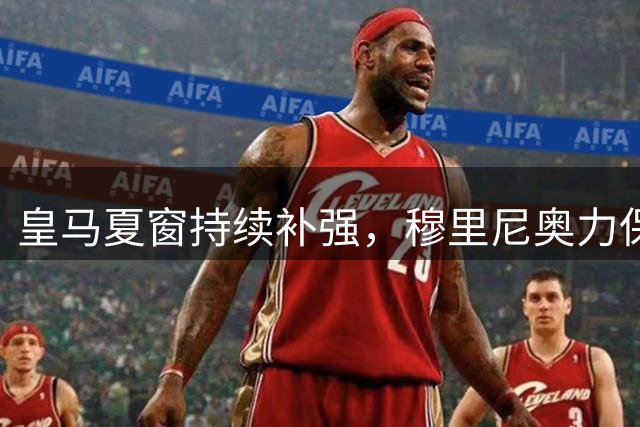 皇马夏窗持续补强，穆里尼奥力保两大替补球员