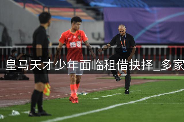皇马天才少年面临租借抉择 多家英超劲旅抛出橄榄枝