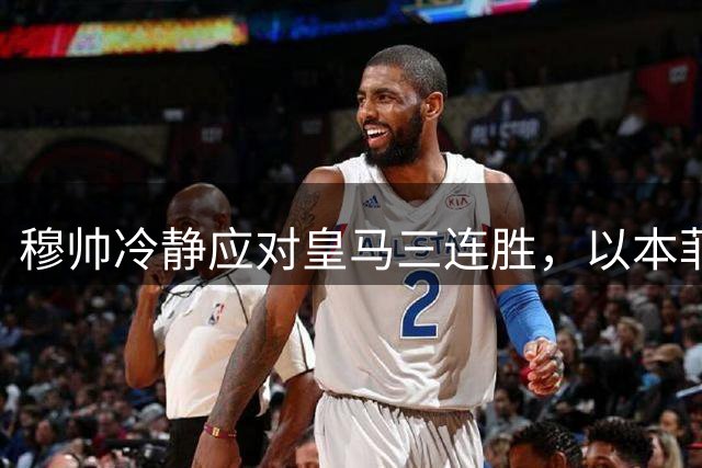 穆帅冷静应对皇马三连胜，以本菲卡经历警示球队