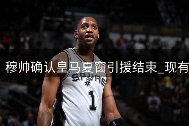 穆帅确认皇马夏窗引援结束 现有阵容基本定型