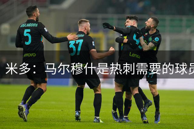 米多：马尔穆什是热刺需要的球员，2年前我就推荐热刺签他