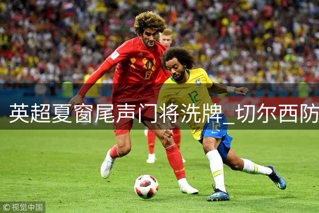 英超夏窗尾声门将洗牌 切尔西防线引援迎关键决策