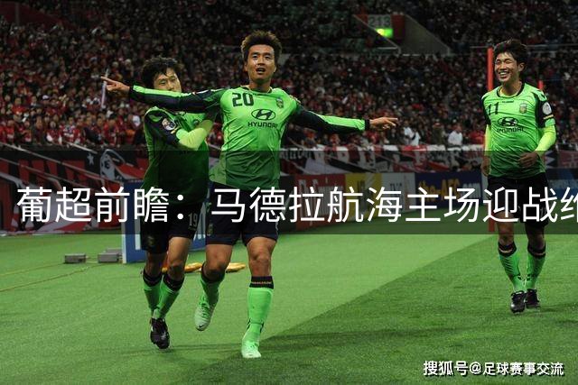 葡超前瞻：马德拉航海主场迎战维塞乌学院，主场优势或成关键
