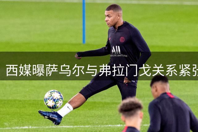 西媒曝萨乌尔与弗拉门戈关系紧张 球员寻求转会机会