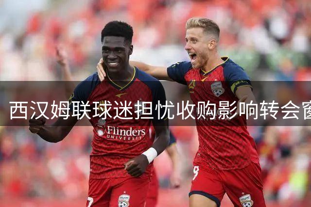 西汉姆联球迷担忧收购影响转会窗口