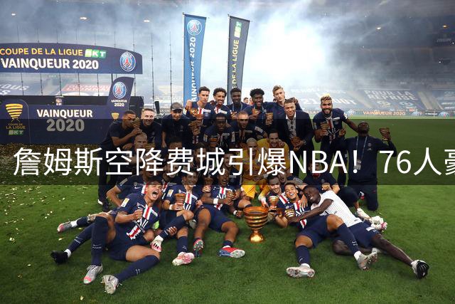 詹姆斯空降费城引爆NBA！76人豪组五巨头暗藏隐忧，骑士因祸得福谋新篇