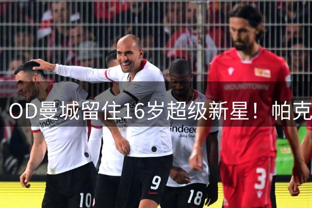 OD曼城留住16岁超级新星！帕克同意续签长约，利物浦曼联追逐落空