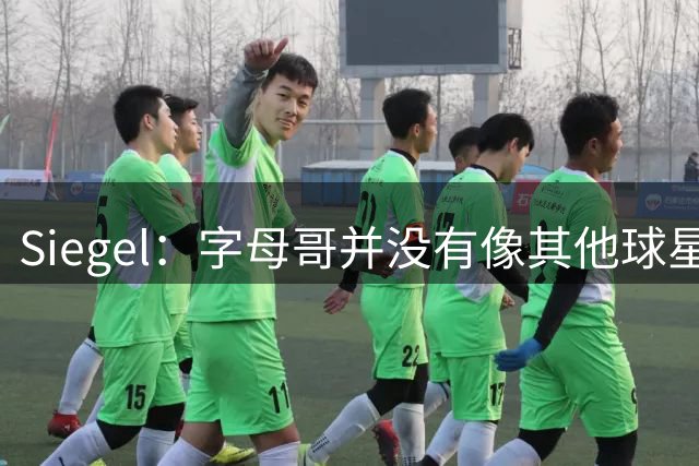 Siegel：字母哥并没有像其他球星那样积极招募詹姆斯